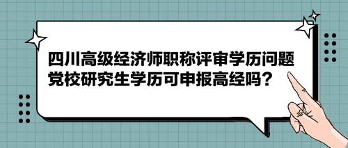 四川高級(jí)經(jīng)濟(jì)師職稱(chēng)評(píng)審學(xué)歷問(wèn)題 黨校研究生學(xué)歷可申報(bào)高經(jīng)嗎？