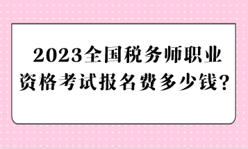 2023全國(guó)稅務(wù)師職業(yè)資格考試報(bào)名費(fèi)多少錢？