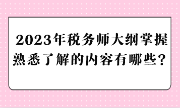 2023年稅務(wù)師大綱掌握熟悉了解的內(nèi)容有哪些？