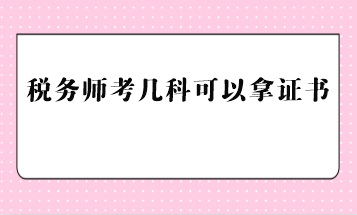 稅務(wù)師考幾科可以拿證書？