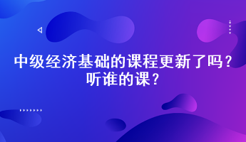 2023年中級(jí)經(jīng)濟(jì)基礎(chǔ)的課程更新了嗎？聽(tīng)誰(shuí)的課？