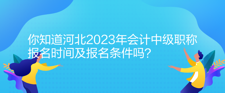 你知道河北2023年會(huì)計(jì)中級(jí)職稱報(bào)名時(shí)間及報(bào)名條件嗎？