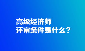 高級經濟師評審條件是什么？