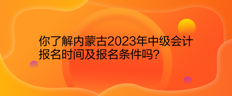 你了解內(nèi)蒙古2023年中級會計報名時間及報名條件嗎？