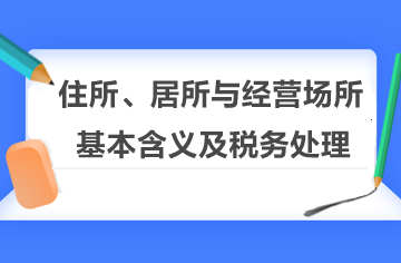 住所、居所與經(jīng)營場所的基本含義及稅務(wù)處理