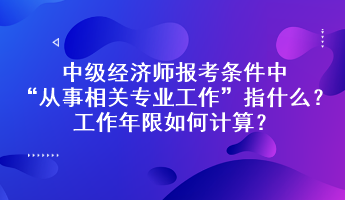 中級(jí)經(jīng)濟(jì)師報(bào)考條件中“從事相關(guān)專業(yè)工作”指什么？工作年限如何計(jì)算？