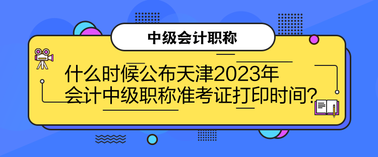 什么時(shí)候公布天津2023年會(huì)計(jì)中級(jí)職稱準(zhǔn)考證打印時(shí)間？