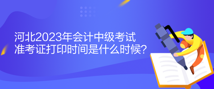 河北2023年會(huì)計(jì)中級(jí)考試準(zhǔn)考證打印時(shí)間是什么時(shí)候？