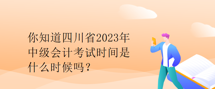 你知道四川省2023年中級會計考試時間是什么時候嗎？