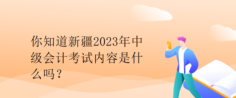 你知道新疆2023年中級會計考試內(nèi)容是什么嗎？