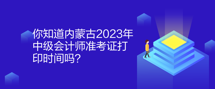 你知道內(nèi)蒙古2023年中級(jí)會(huì)計(jì)師準(zhǔn)考證打印時(shí)間嗎？