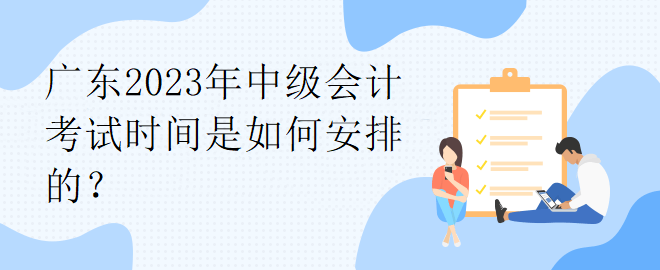 廣東2023年中級會計考試時間是如何安排的？