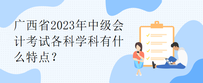 廣西省2023年中級(jí)會(huì)計(jì)考試各科學(xué)科有什么特點(diǎn)？