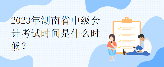 2023年湖南省中級(jí)會(huì)計(jì)考試時(shí)間是什么時(shí)候？