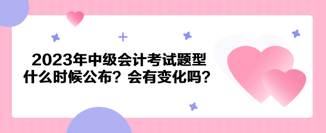 2023年中級(jí)會(huì)計(jì)考試題型什么時(shí)候公布？會(huì)有變化嗎？