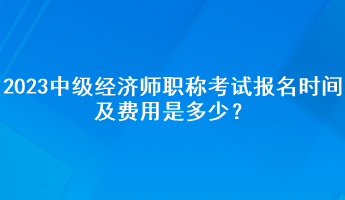 2023年中級(jí)經(jīng)濟(jì)師職稱考試報(bào)名時(shí)間及費(fèi)用是多少？