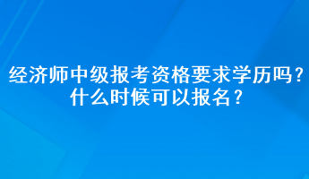 經(jīng)濟(jì)師中級(jí)報(bào)考資格要求學(xué)歷嗎？什么時(shí)候可以報(bào)名？