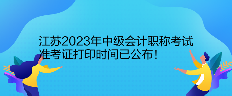 江蘇2023年中級(jí)會(huì)計(jì)職稱考試準(zhǔn)考證打印時(shí)間已公布！