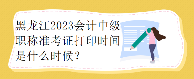 黑龍江2023會計(jì)中級職稱準(zhǔn)考證打印時(shí)間是什么時(shí)候？