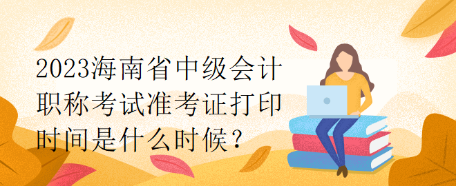 2023海南省中級會計職稱考試準(zhǔn)考證打印時間是什么時候？