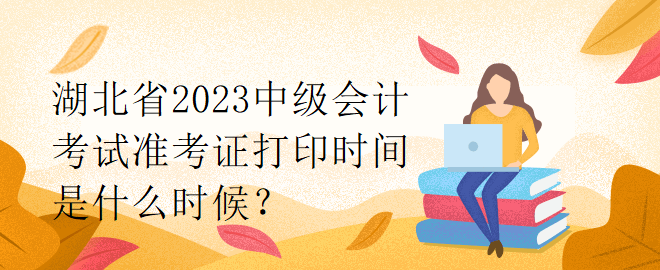 湖北省2023中級會計考試準(zhǔn)考證打印時間是什么時候？