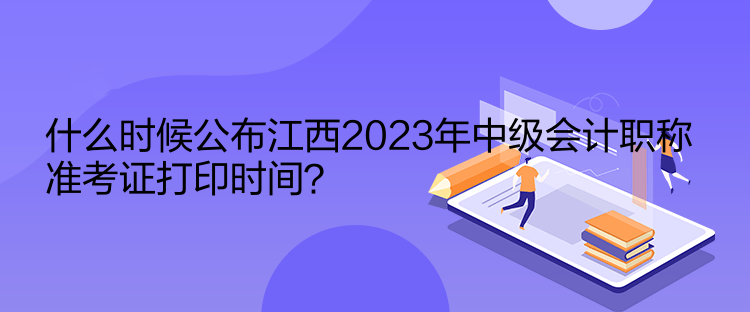 什么時(shí)候公布江西2023年中級(jí)會(huì)計(jì)職稱準(zhǔn)考證打印時(shí)間？