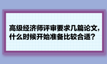 高級經(jīng)濟(jì)師評審要求幾篇論文，什么時候開始準(zhǔn)備比較合適？