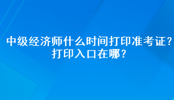 2023年中級經(jīng)濟師什么時間打印準考證？打印入口在哪？