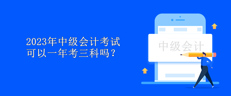 2023年中級會計考試可以一年考三科嗎？