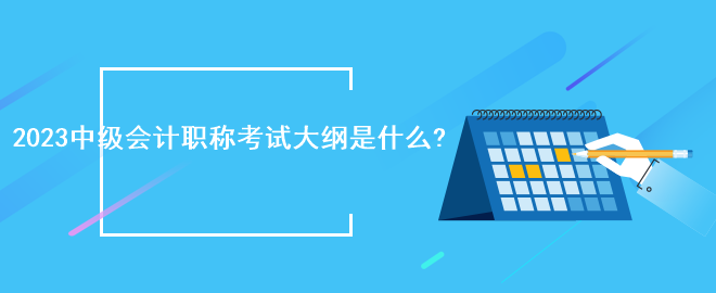 2023中級會計職稱考試大綱是什么?