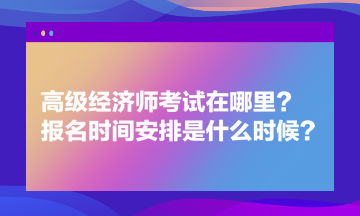 高級經(jīng)濟(jì)師考試在哪里？報名時間安排是什么時候？