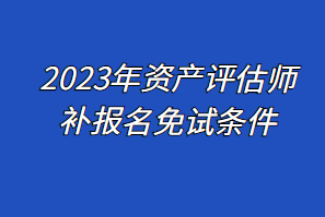 2023年資產(chǎn)評估師補(bǔ)報名免試條件