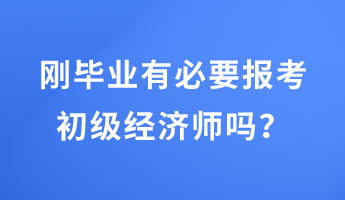 剛畢業(yè)有必要報考初級經(jīng)濟(jì)師嗎？