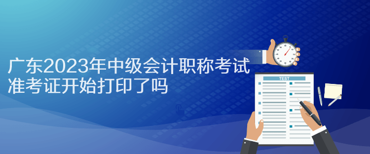 廣東2023年中級會計職稱考試準(zhǔn)考證開始打印了嗎