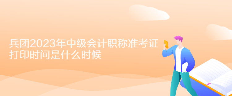 兵團(tuán)2023年中級會計職稱準(zhǔn)考證打印時間是什么時候？