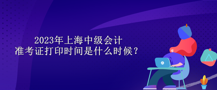 2023年上海中級會計準考證打印時間是什么時候？