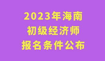 2023年海南初級經(jīng)濟(jì)師報名條件公布