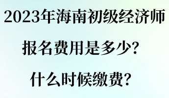 2023年海南初級經濟師報名費用是多少？什么時候繳費？