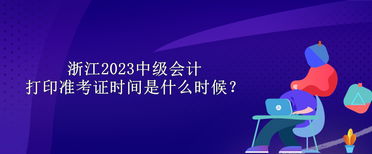 浙江2023中級(jí)會(huì)計(jì)打印準(zhǔn)考證時(shí)間是什么時(shí)候？