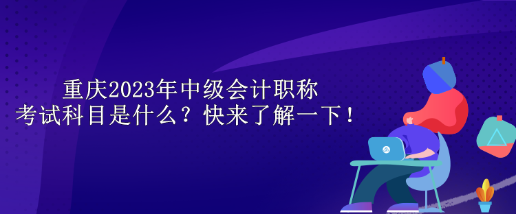 重慶2023年中級(jí)會(huì)計(jì)職稱考試科目是什么？快來了解一下！