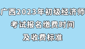 廣西2023年初級(jí)經(jīng)濟(jì)師考試報(bào)名繳費(fèi)時(shí)間及收費(fèi)標(biāo)準(zhǔn)