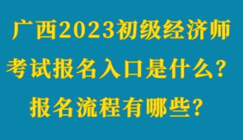 廣西2023初級經(jīng)濟(jì)師考試報名入口是什么？報名流程有哪些？