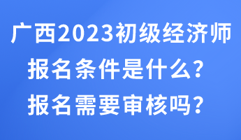 廣西2023年初級經(jīng)濟(jì)師報(bào)名條件是什么？報(bào)名需要審核嗎？