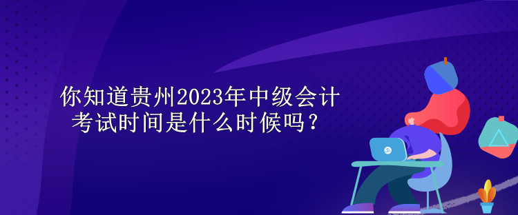 你知道貴州2023年中級(jí)會(huì)計(jì)考試時(shí)間是什么時(shí)候嗎？