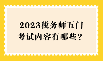 2023稅務(wù)師五門考試內(nèi)容有哪些？