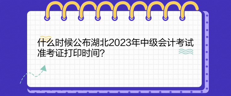 什么時(shí)候公布湖北2023年中級(jí)會(huì)計(jì)考試準(zhǔn)考證打印時(shí)間？