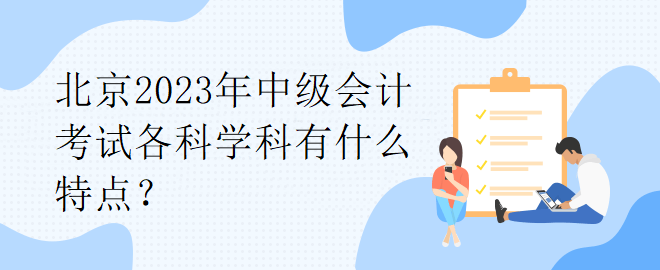 北京2023年中級(jí)會(huì)計(jì)考試各科學(xué)科有什么特點(diǎn)？