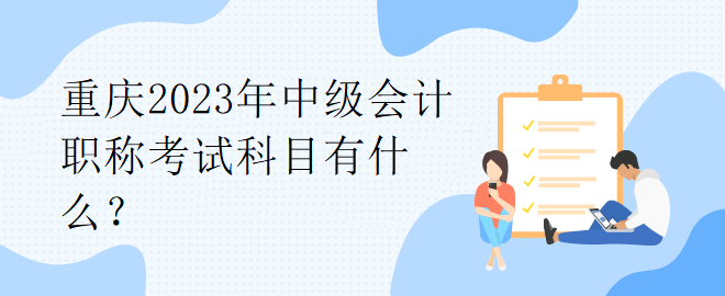 重慶2023年中級(jí)會(huì)計(jì)職稱考試科目有什么？