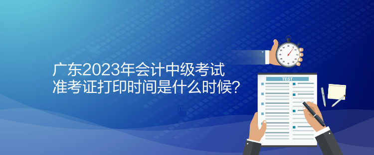 廣東2023年會(huì)計(jì)中級(jí)考試準(zhǔn)考證打印時(shí)間是什么時(shí)候？