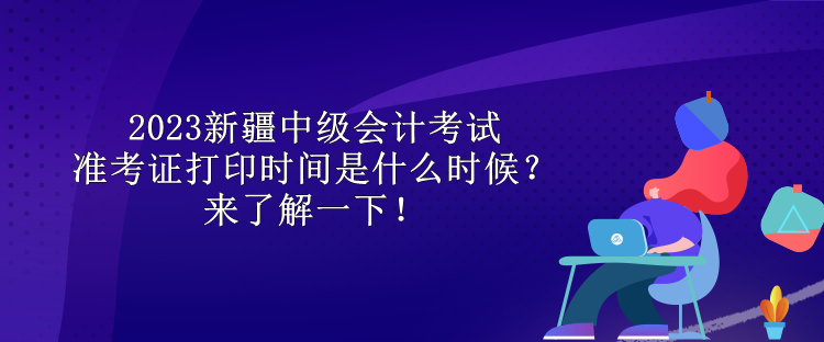 2023新疆中級會計考試準考證打印時間是什么時候？來了解一下！